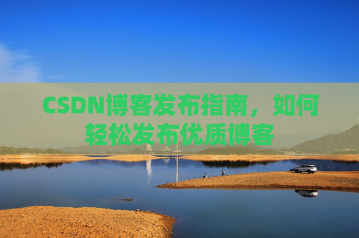 CSDN博客发布指南，如何轻松发布优质博客
