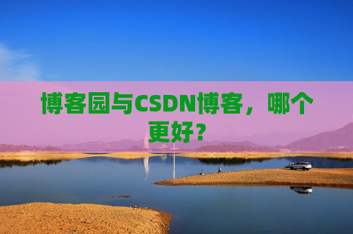 博客园与CSDN博客，哪个更好？