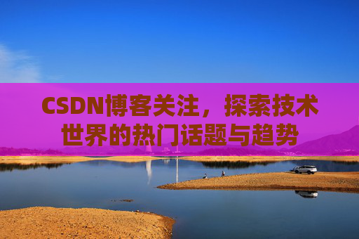 CSDN博客关注，探索技术世界的热门话题与趋势