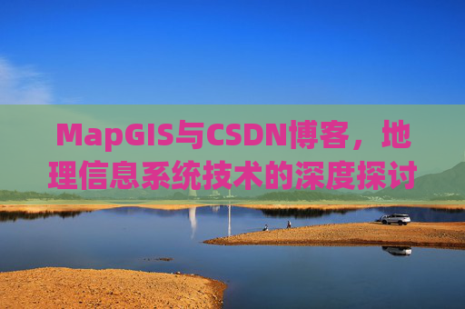 MapGIS与CSDN博客，地理信息系统技术的深度探讨