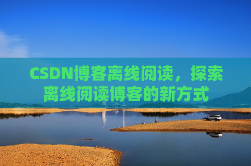 CSDN博客离线阅读，探索离线阅读博客的新方式