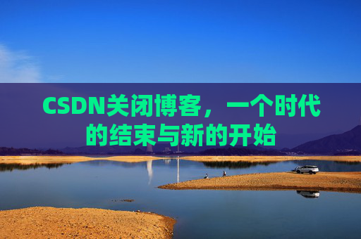CSDN关闭博客，一个时代的结束与新的开始